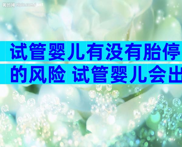 试管婴儿有没有胎停的风险 试管婴儿会出现胎停育流产吗